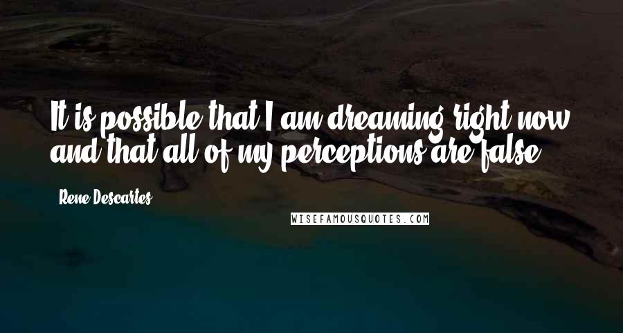 Rene Descartes Quotes: It is possible that I am dreaming right now and that all of my perceptions are false.