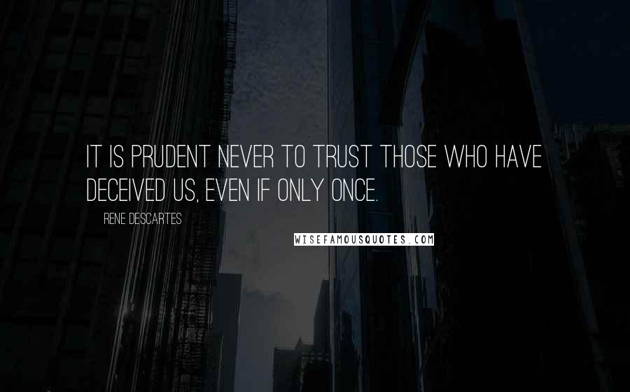 Rene Descartes Quotes: It is prudent never to trust those who have deceived us, even if only once.