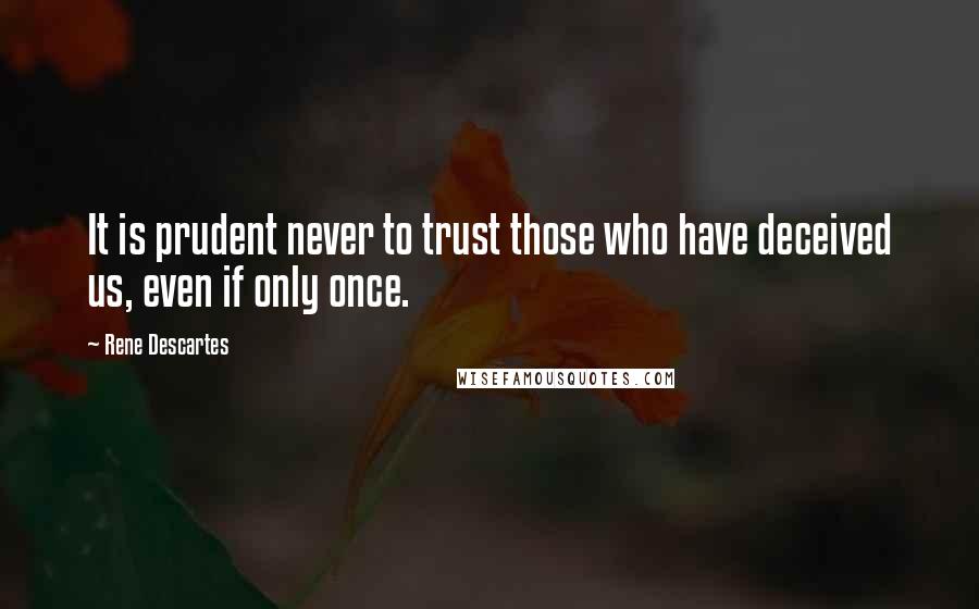 Rene Descartes Quotes: It is prudent never to trust those who have deceived us, even if only once.