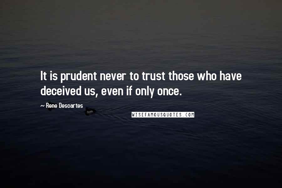 Rene Descartes Quotes: It is prudent never to trust those who have deceived us, even if only once.