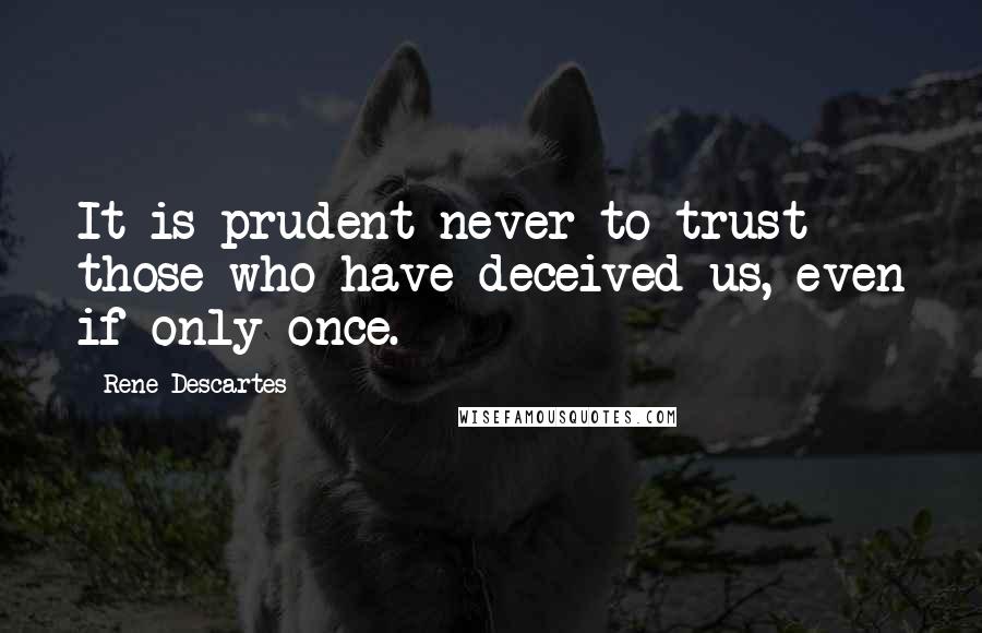 Rene Descartes Quotes: It is prudent never to trust those who have deceived us, even if only once.