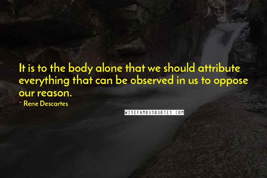 Rene Descartes Quotes: It is to the body alone that we should attribute everything that can be observed in us to oppose our reason.