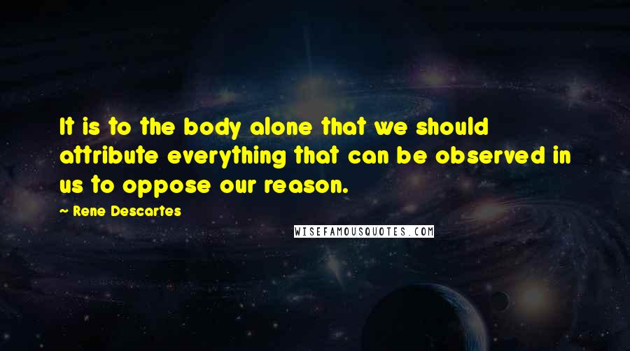 Rene Descartes Quotes: It is to the body alone that we should attribute everything that can be observed in us to oppose our reason.