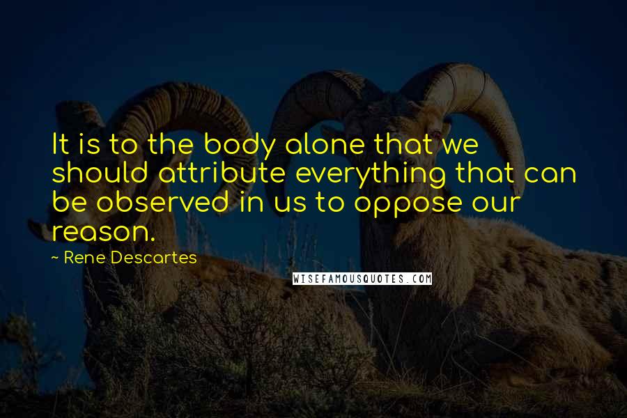 Rene Descartes Quotes: It is to the body alone that we should attribute everything that can be observed in us to oppose our reason.
