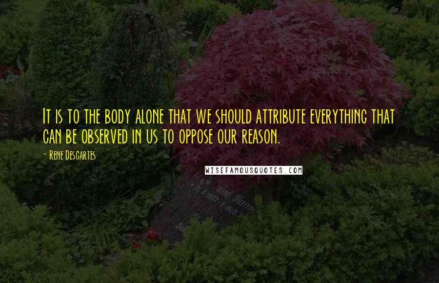 Rene Descartes Quotes: It is to the body alone that we should attribute everything that can be observed in us to oppose our reason.