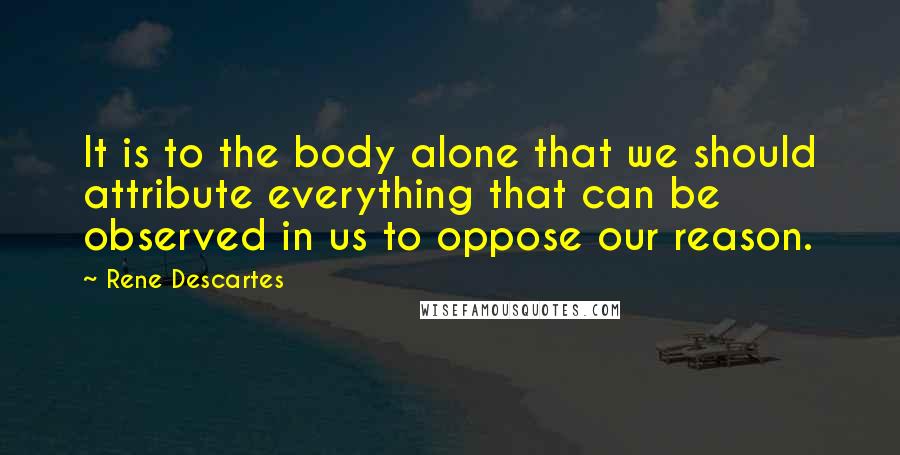 Rene Descartes Quotes: It is to the body alone that we should attribute everything that can be observed in us to oppose our reason.
