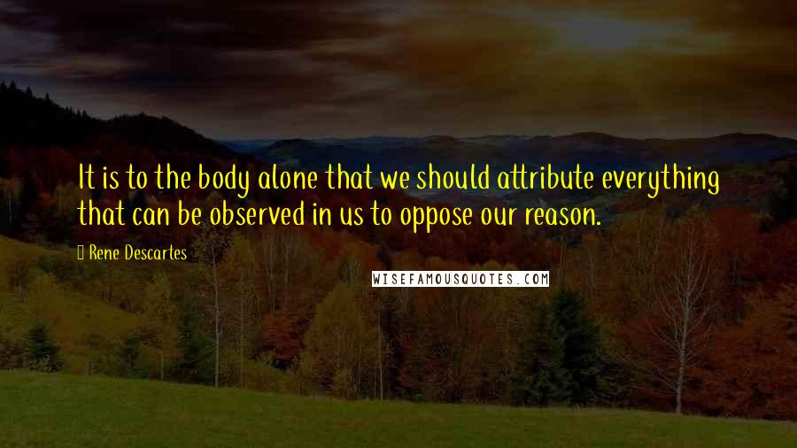 Rene Descartes Quotes: It is to the body alone that we should attribute everything that can be observed in us to oppose our reason.