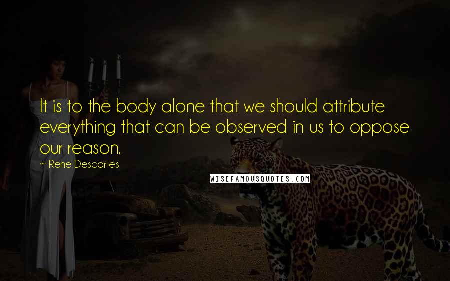 Rene Descartes Quotes: It is to the body alone that we should attribute everything that can be observed in us to oppose our reason.