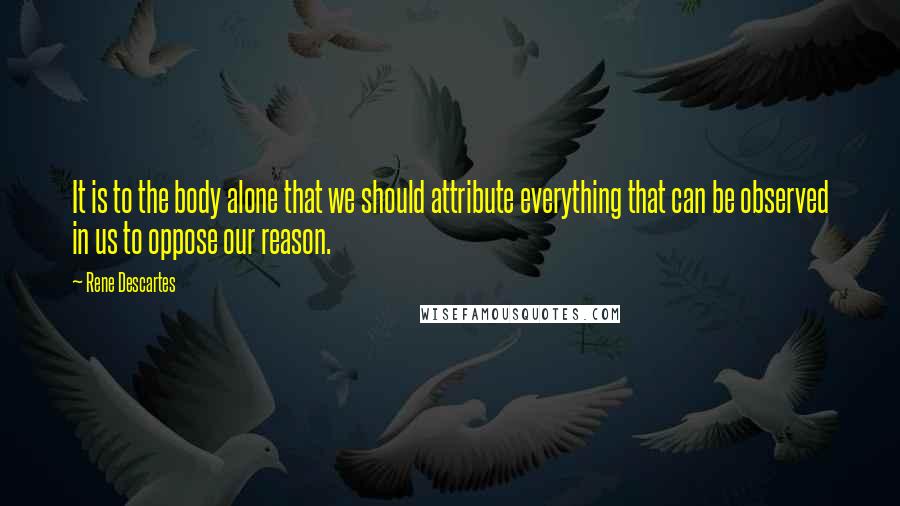 Rene Descartes Quotes: It is to the body alone that we should attribute everything that can be observed in us to oppose our reason.