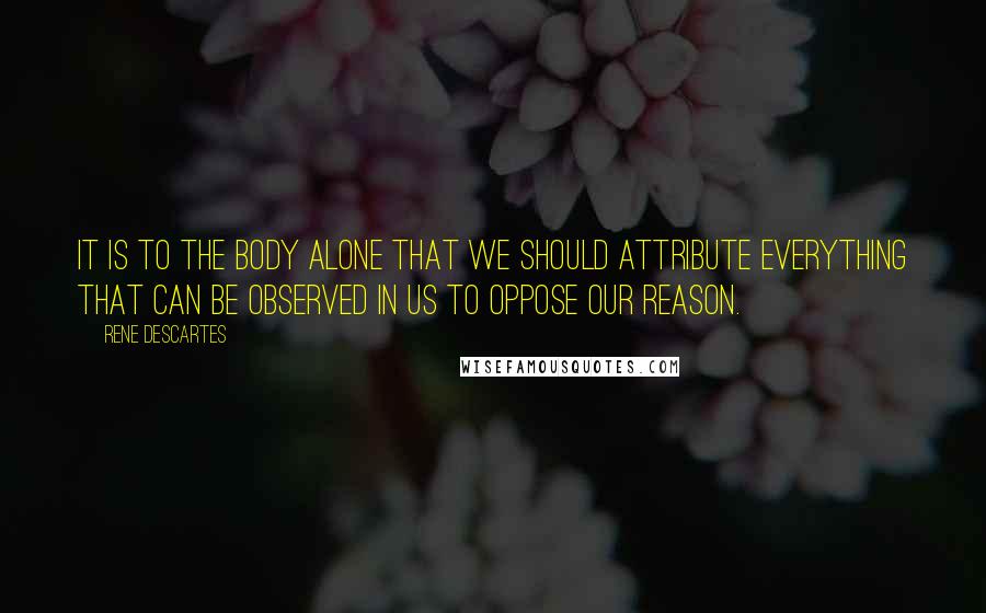 Rene Descartes Quotes: It is to the body alone that we should attribute everything that can be observed in us to oppose our reason.