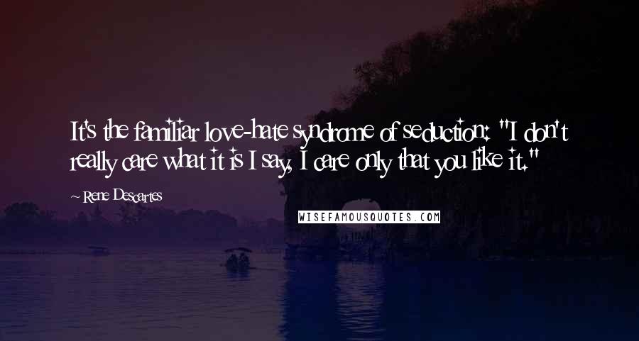 Rene Descartes Quotes: It's the familiar love-hate syndrome of seduction: "I don't really care what it is I say, I care only that you like it."