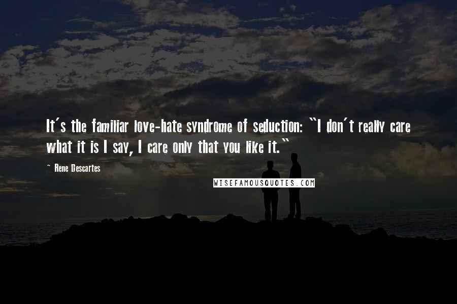 Rene Descartes Quotes: It's the familiar love-hate syndrome of seduction: "I don't really care what it is I say, I care only that you like it."