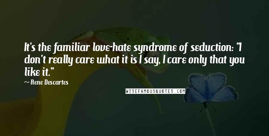 Rene Descartes Quotes: It's the familiar love-hate syndrome of seduction: "I don't really care what it is I say, I care only that you like it."