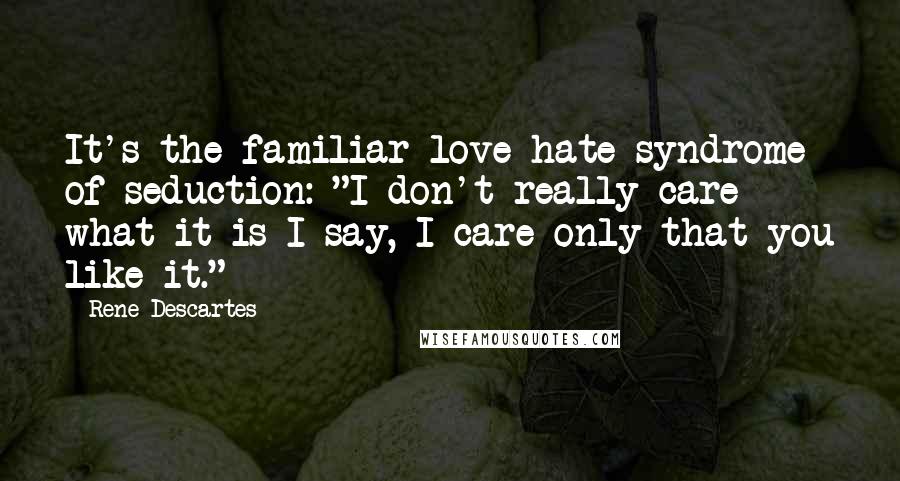 Rene Descartes Quotes: It's the familiar love-hate syndrome of seduction: "I don't really care what it is I say, I care only that you like it."