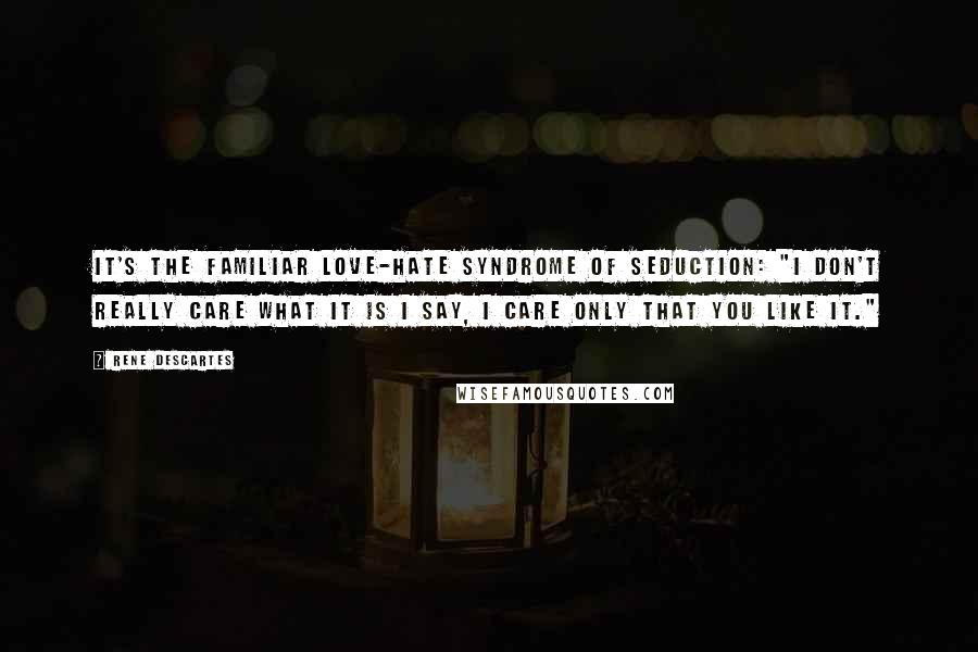 Rene Descartes Quotes: It's the familiar love-hate syndrome of seduction: "I don't really care what it is I say, I care only that you like it."