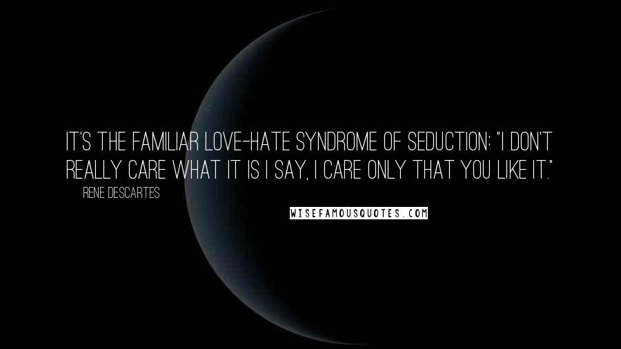 Rene Descartes Quotes: It's the familiar love-hate syndrome of seduction: "I don't really care what it is I say, I care only that you like it."