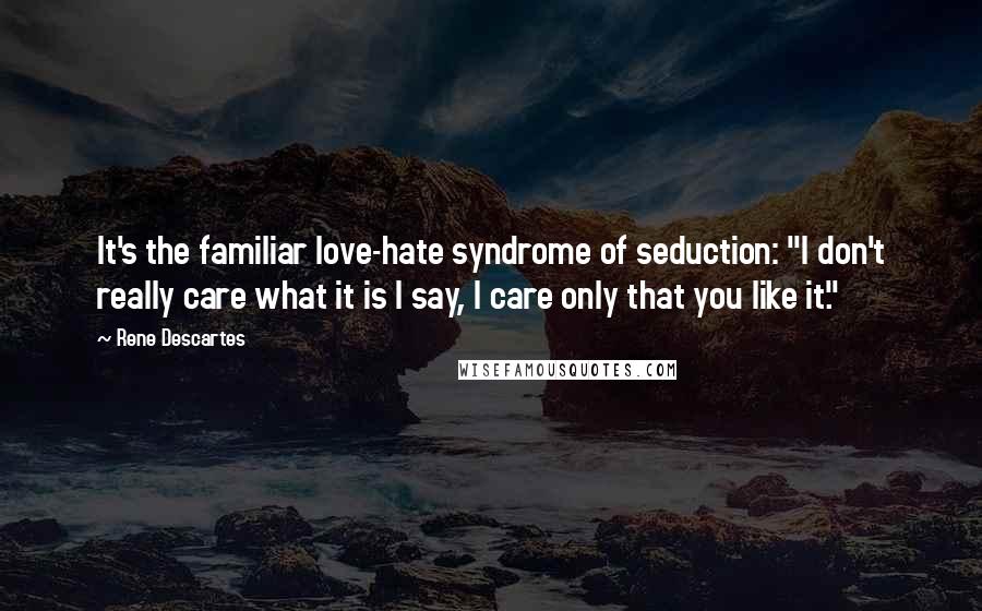 Rene Descartes Quotes: It's the familiar love-hate syndrome of seduction: "I don't really care what it is I say, I care only that you like it."