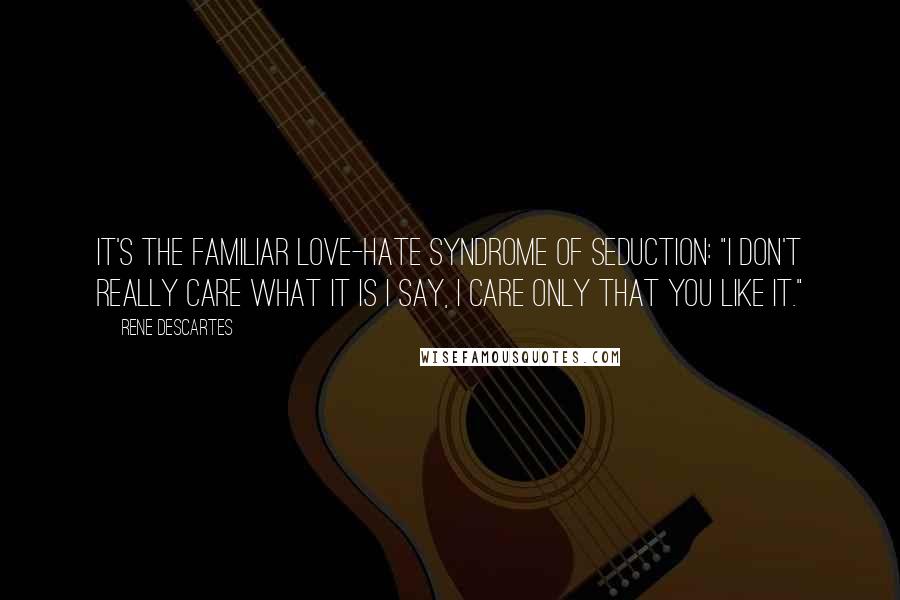 Rene Descartes Quotes: It's the familiar love-hate syndrome of seduction: "I don't really care what it is I say, I care only that you like it."