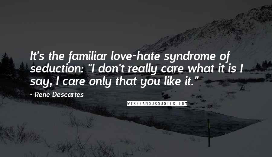 Rene Descartes Quotes: It's the familiar love-hate syndrome of seduction: "I don't really care what it is I say, I care only that you like it."