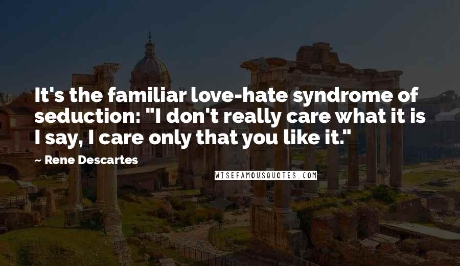 Rene Descartes Quotes: It's the familiar love-hate syndrome of seduction: "I don't really care what it is I say, I care only that you like it."