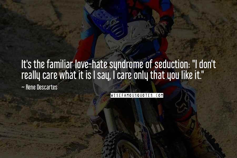 Rene Descartes Quotes: It's the familiar love-hate syndrome of seduction: "I don't really care what it is I say, I care only that you like it."