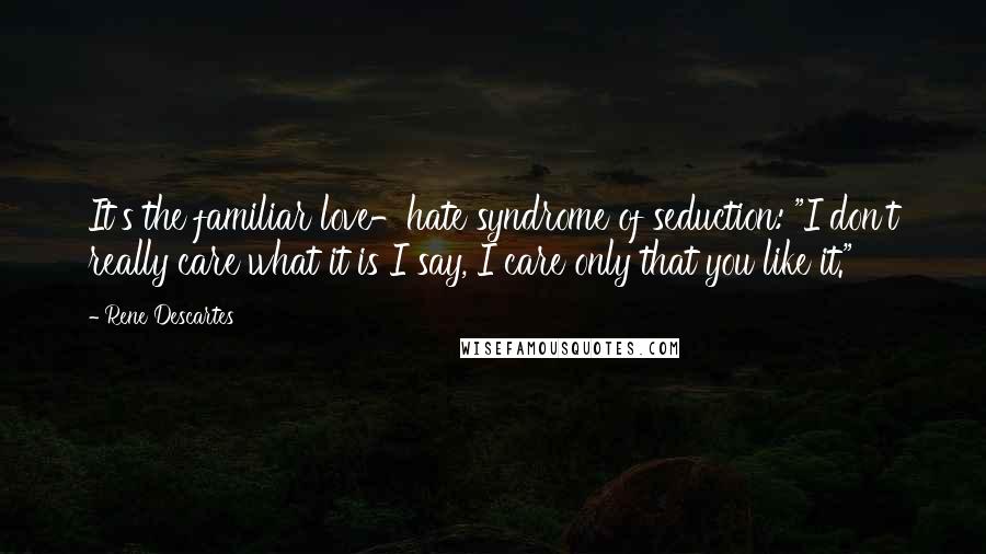 Rene Descartes Quotes: It's the familiar love-hate syndrome of seduction: "I don't really care what it is I say, I care only that you like it."