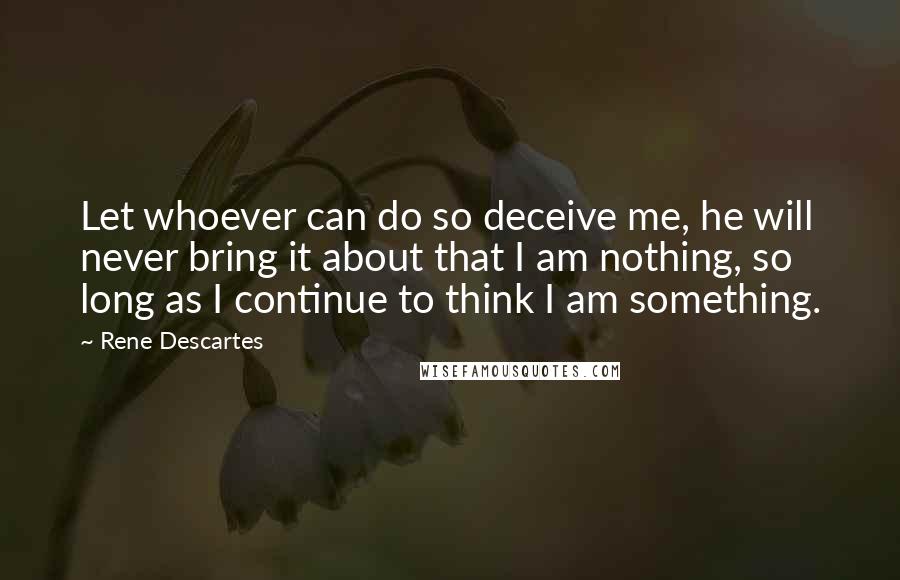 Rene Descartes Quotes: Let whoever can do so deceive me, he will never bring it about that I am nothing, so long as I continue to think I am something.