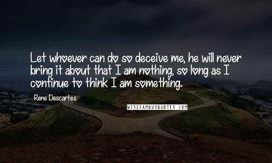 Rene Descartes Quotes: Let whoever can do so deceive me, he will never bring it about that I am nothing, so long as I continue to think I am something.