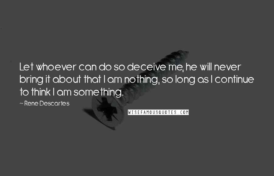 Rene Descartes Quotes: Let whoever can do so deceive me, he will never bring it about that I am nothing, so long as I continue to think I am something.