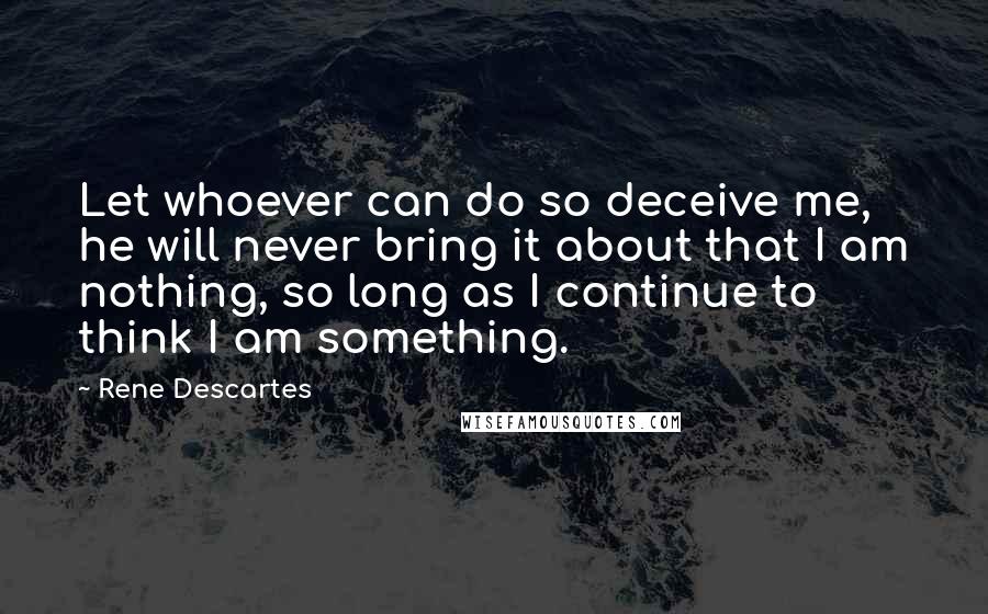 Rene Descartes Quotes: Let whoever can do so deceive me, he will never bring it about that I am nothing, so long as I continue to think I am something.