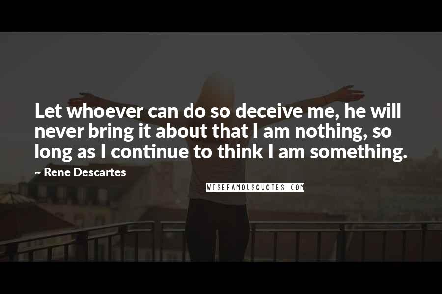 Rene Descartes Quotes: Let whoever can do so deceive me, he will never bring it about that I am nothing, so long as I continue to think I am something.