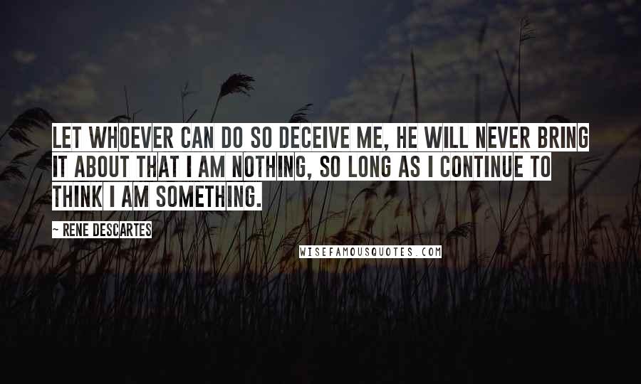 Rene Descartes Quotes: Let whoever can do so deceive me, he will never bring it about that I am nothing, so long as I continue to think I am something.