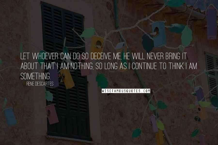 Rene Descartes Quotes: Let whoever can do so deceive me, he will never bring it about that I am nothing, so long as I continue to think I am something.