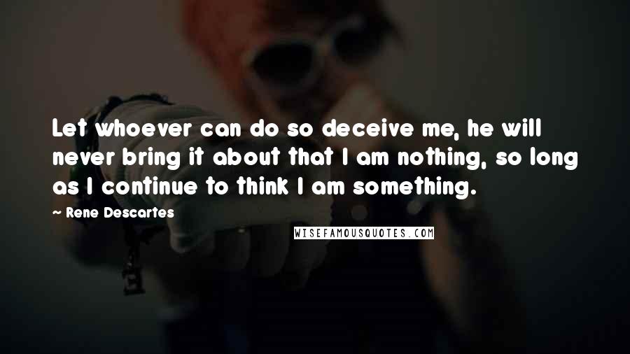 Rene Descartes Quotes: Let whoever can do so deceive me, he will never bring it about that I am nothing, so long as I continue to think I am something.