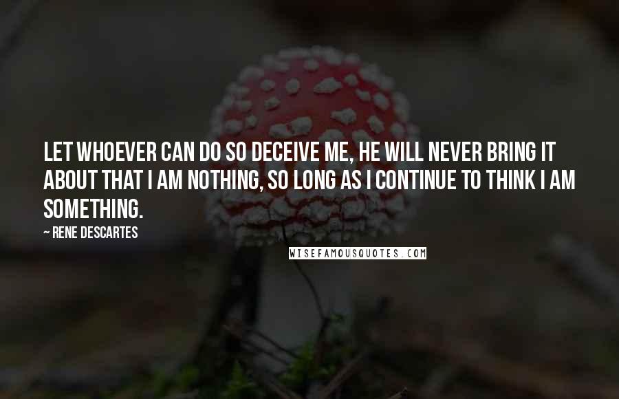 Rene Descartes Quotes: Let whoever can do so deceive me, he will never bring it about that I am nothing, so long as I continue to think I am something.