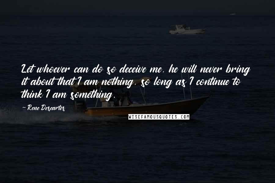 Rene Descartes Quotes: Let whoever can do so deceive me, he will never bring it about that I am nothing, so long as I continue to think I am something.