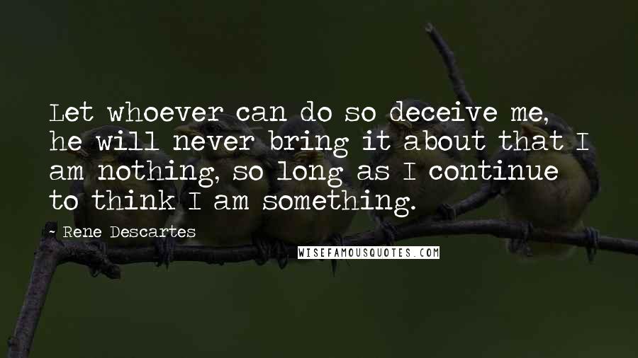 Rene Descartes Quotes: Let whoever can do so deceive me, he will never bring it about that I am nothing, so long as I continue to think I am something.