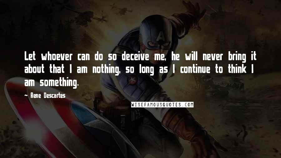 Rene Descartes Quotes: Let whoever can do so deceive me, he will never bring it about that I am nothing, so long as I continue to think I am something.