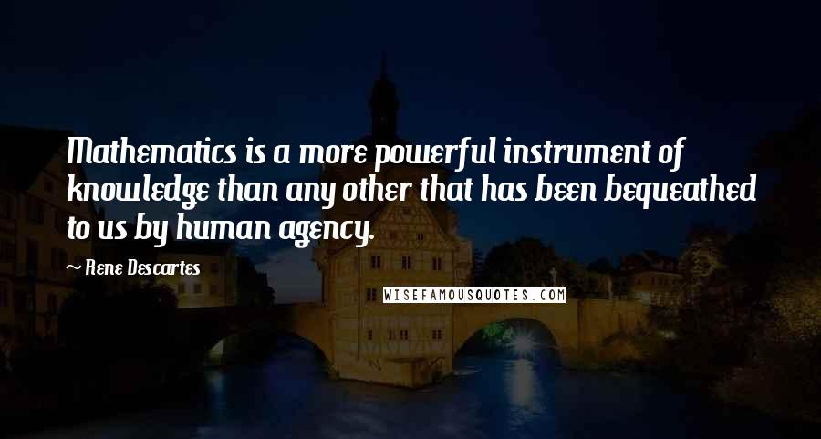 Rene Descartes Quotes: Mathematics is a more powerful instrument of knowledge than any other that has been bequeathed to us by human agency.