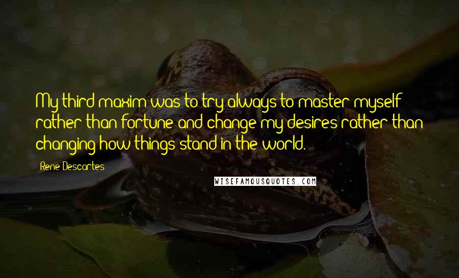 Rene Descartes Quotes: My third maxim was to try always to master myself rather than fortune and change my desires rather than changing how things stand in the world.