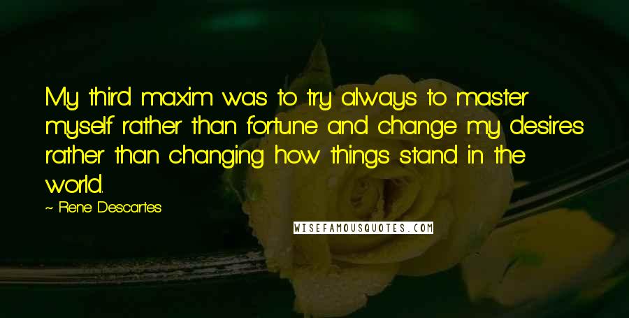 Rene Descartes Quotes: My third maxim was to try always to master myself rather than fortune and change my desires rather than changing how things stand in the world.