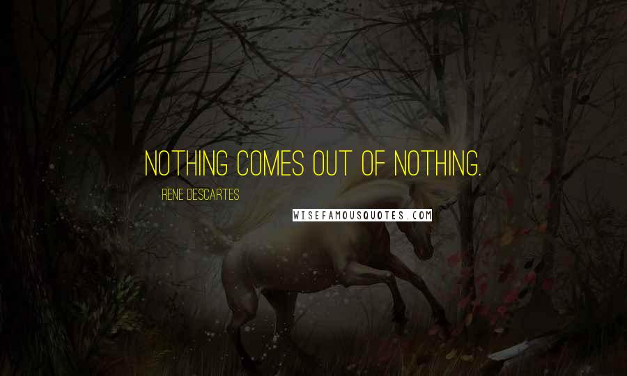 Rene Descartes Quotes: Nothing comes out of nothing.