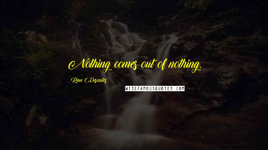 Rene Descartes Quotes: Nothing comes out of nothing.