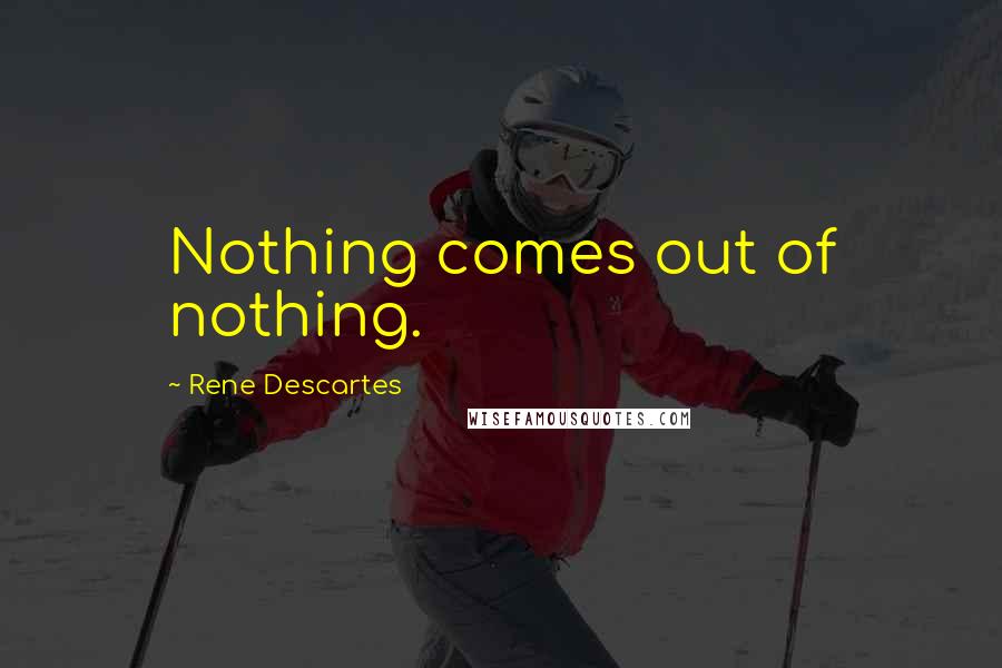 Rene Descartes Quotes: Nothing comes out of nothing.