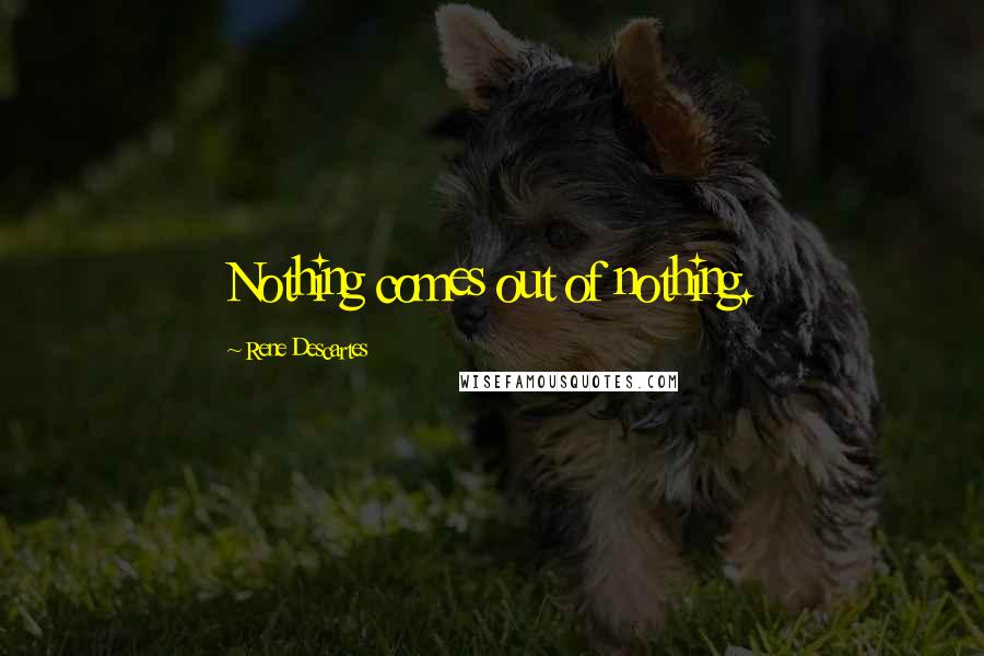 Rene Descartes Quotes: Nothing comes out of nothing.
