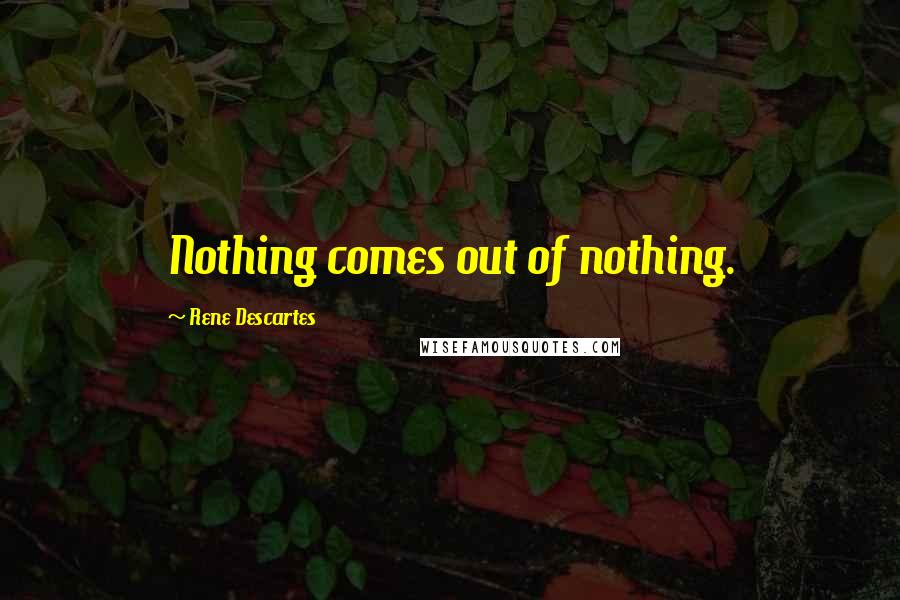 Rene Descartes Quotes: Nothing comes out of nothing.