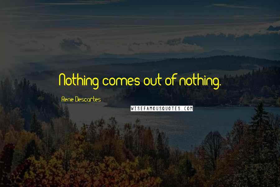 Rene Descartes Quotes: Nothing comes out of nothing.