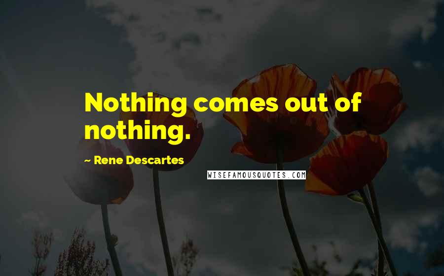 Rene Descartes Quotes: Nothing comes out of nothing.