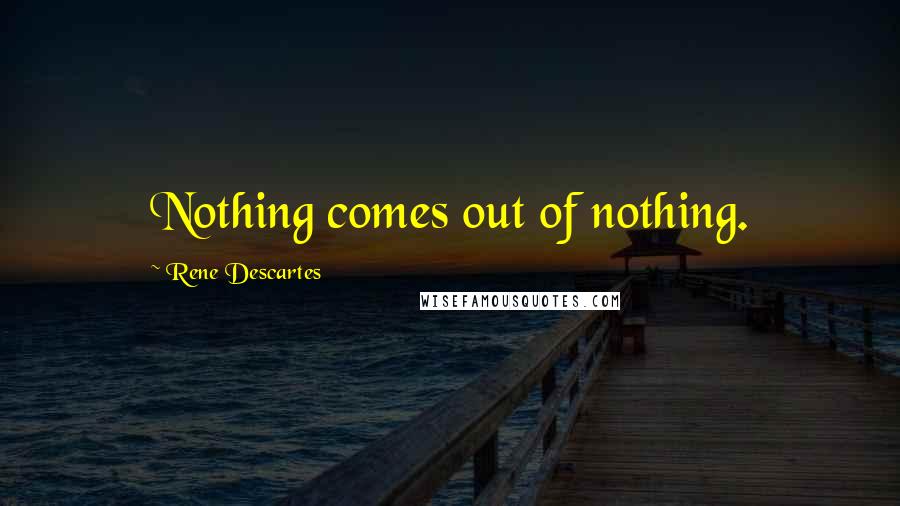Rene Descartes Quotes: Nothing comes out of nothing.