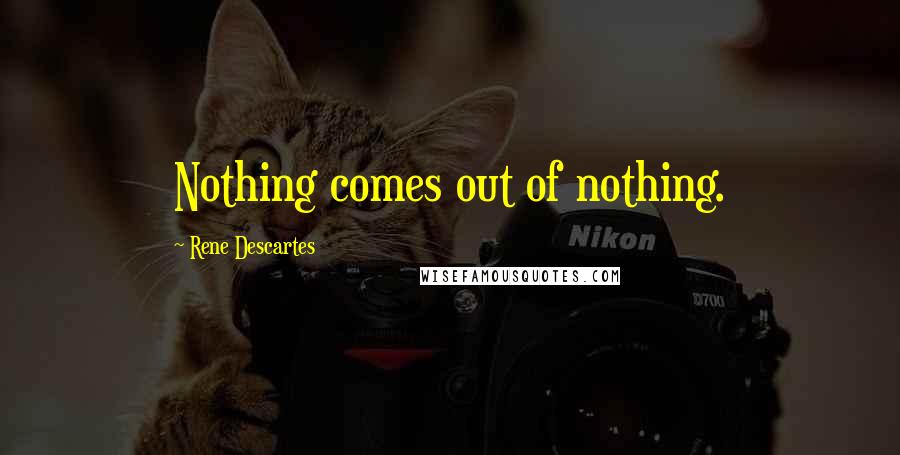 Rene Descartes Quotes: Nothing comes out of nothing.